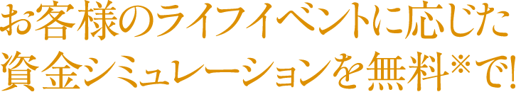 お客様のライフイベントに応じた資金シミュレーションを無料※で！