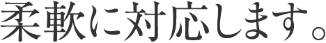 柔軟に対応します。